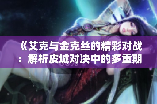 《艾克与金克丝的精彩对战：解析皮城对决中的多重期待》
