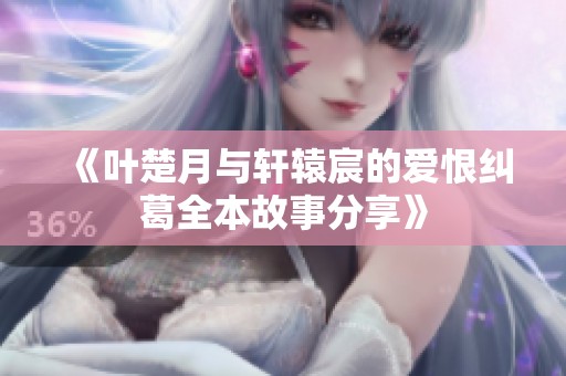 《叶楚月与轩辕宸的爱恨纠葛全本故事分享》