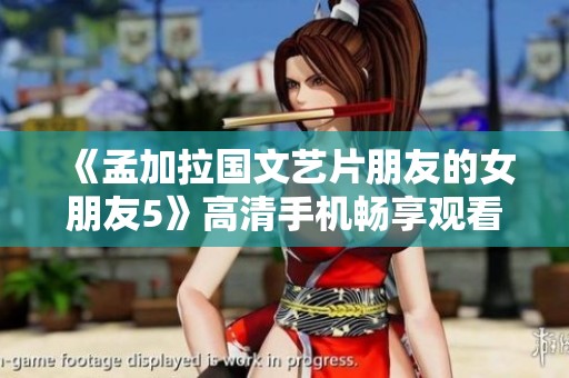 《孟加拉国文艺片朋友的女朋友5》高清手机畅享观看指南