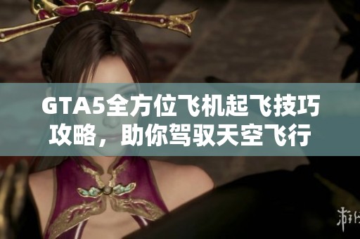 GTA5全方位飞机起飞技巧攻略，助你驾驭天空飞行