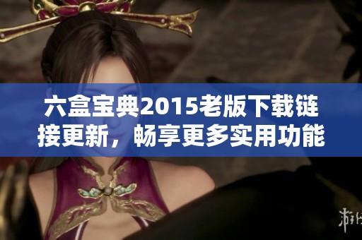 六盒宝典2015老版下载链接更新，畅享更多实用功能与便捷服务