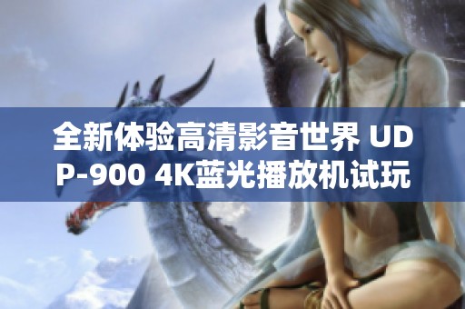 全新体验高清影音世界 UDP-900 4K蓝光播放机试玩评测