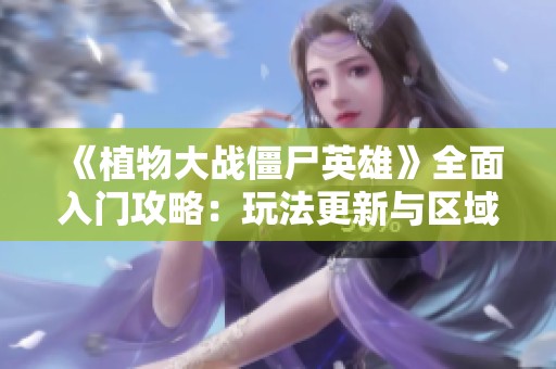 《植物大战僵尸英雄》全面入门攻略：玩法更新与区域限制详解