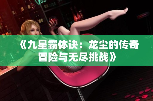 《九星霸体诀：龙尘的传奇冒险与无尽挑战》