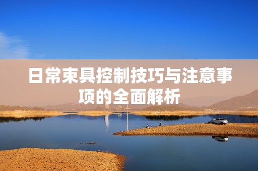 日常束具控制技巧与注意事项的全面解析