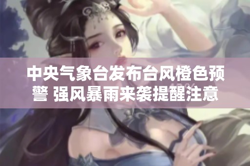 中央气象台发布台风橙色预警 强风暴雨来袭提醒注意安全