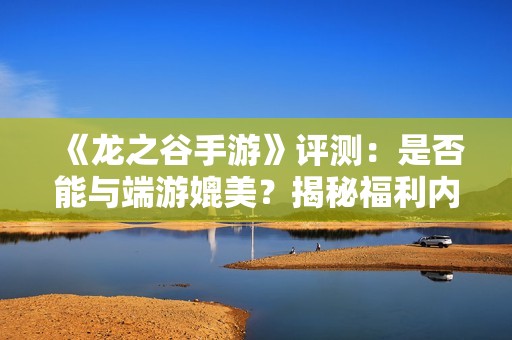 《龙之谷手游》评测：是否能与端游媲美？揭秘福利内容