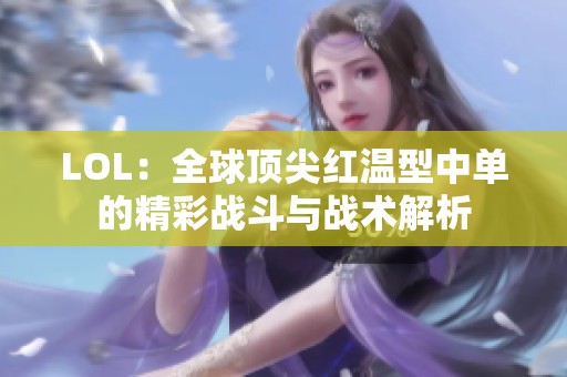 LOL：全球顶尖红温型中单的精彩战斗与战术解析