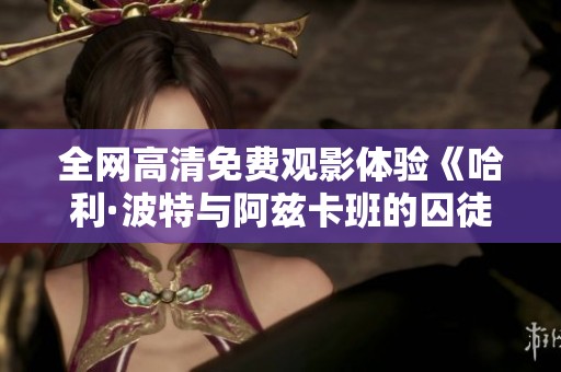 全网高清免费观影体验《哈利·波特与阿兹卡班的囚徒》电影全集