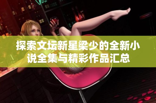 探索文坛新星梁少的全新小说全集与精彩作品汇总