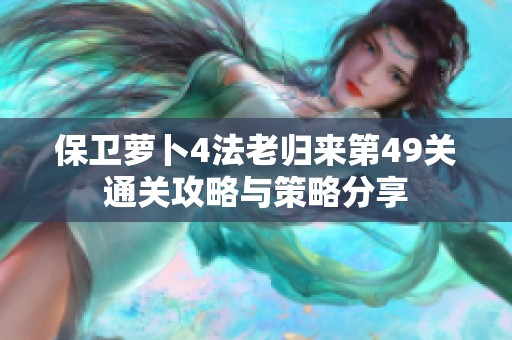 保卫萝卜4法老归来第49关通关攻略与策略分享
