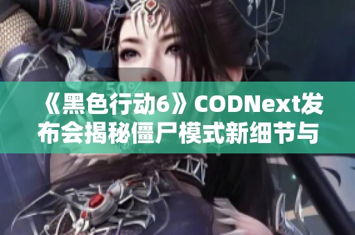 《黑色行动6》CODNext发布会揭秘僵尸模式新细节与玩法特色