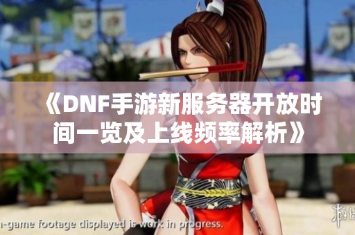《DNF手游新服务器开放时间一览及上线频率解析》