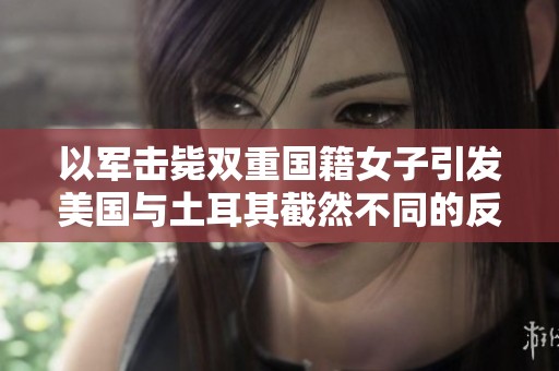 以军击毙双重国籍女子引发美国与土耳其截然不同的反应