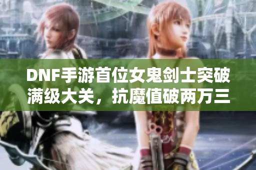 DNF手游首位女鬼剑士突破满级大关，抗魔值破两万三