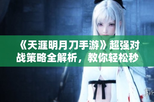 《天涯明月刀手游》超强对战策略全解析，教你轻松秒杀世界首领！