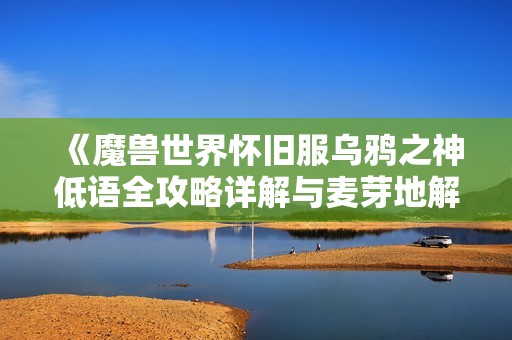 《魔兽世界怀旧服乌鸦之神低语全攻略详解与麦芽地解析》