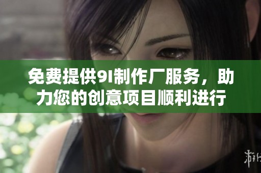免费提供9I制作厂服务，助力您的创意项目顺利进行
