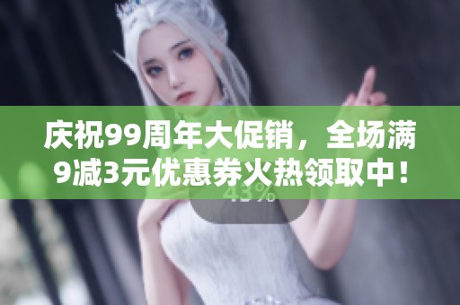庆祝99周年大促销，全场满9减3元优惠券火热领取中！