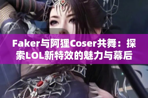 Faker与阿狸Coser共舞：探索LOL新特效的魅力与幕后故事