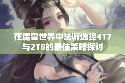 在魔兽世界中法师选择4T7与2T8的最佳策略探讨