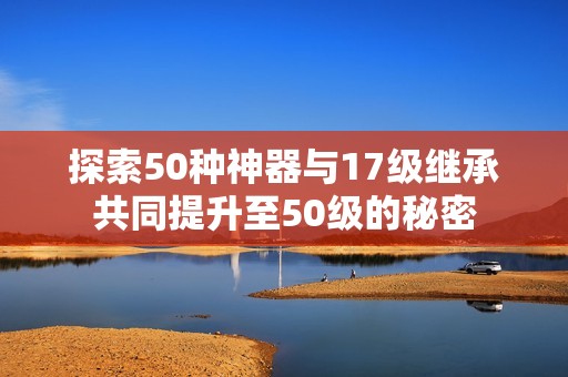 探索50种神器与17级继承共同提升至50级的秘密