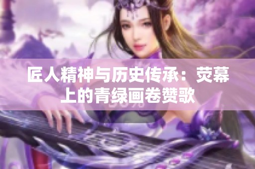 匠人精神与历史传承：荧幕上的青绿画卷赞歌