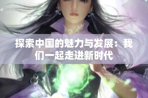 探索中国的魅力与发展：我们一起走进新时代