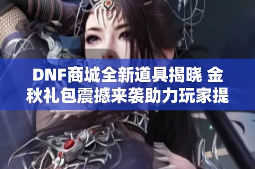 DNF商城全新道具揭晓 金秋礼包震撼来袭助力玩家提升体验