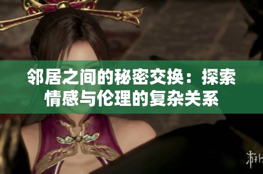 邻居之间的秘密交换：探索情感与伦理的复杂关系