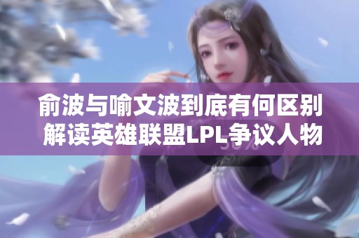 俞波与喻文波到底有何区别 解读英雄联盟LPL争议人物