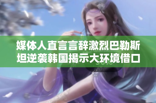 媒体人直言言辞激烈巴勒斯坦逆袭韩国揭示大环境借口无效