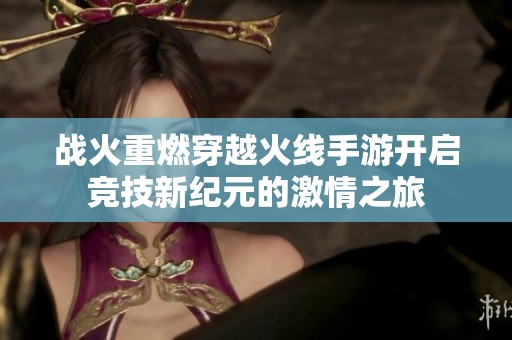 战火重燃穿越火线手游开启竞技新纪元的激情之旅