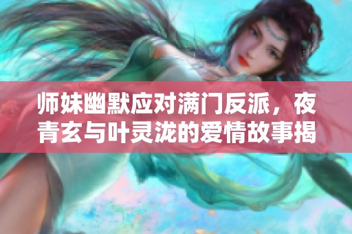 师妹幽默应对满门反派，夜青玄与叶灵泷的爱情故事揭秘