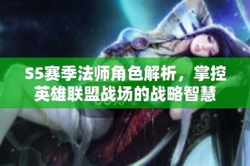 S5赛季法师角色解析，掌控英雄联盟战场的战略智慧