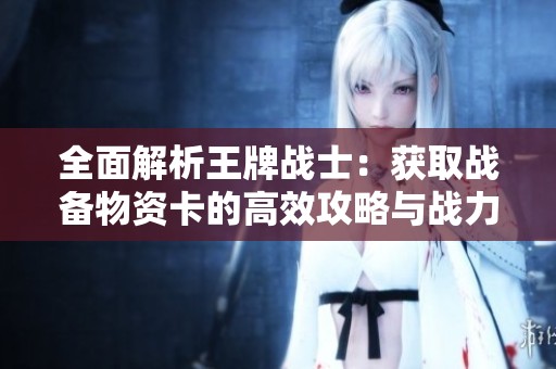 全面解析王牌战士：获取战备物资卡的高效攻略与战力提升秘籍
