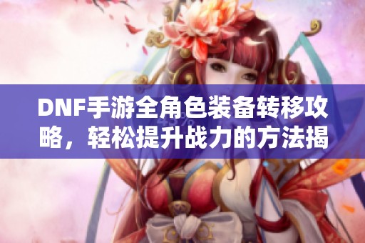 DNF手游全角色装备转移攻略，轻松提升战力的方法揭秘
