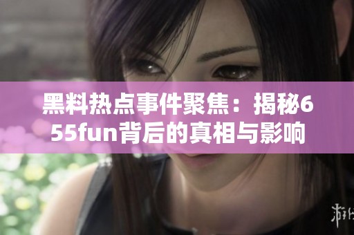 黑料热点事件聚焦：揭秘655fun背后的真相与影响