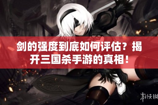 剑的强度到底如何评估？揭开三国杀手游的真相！