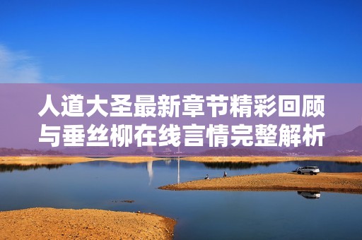 人道大圣最新章节精彩回顾与垂丝柳在线言情完整解析
