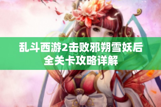 乱斗西游2击败邪朔雪妖后全关卡攻略详解