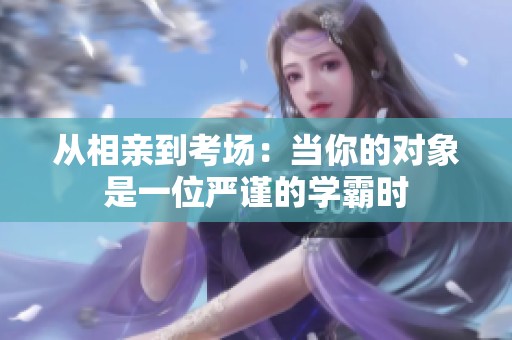 从相亲到考场：当你的对象是一位严谨的学霸时
