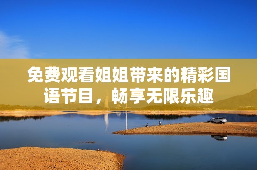 免费观看姐姐带来的精彩国语节目，畅享无限乐趣