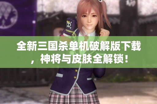全新三国杀单机破解版下载，神将与皮肤全解锁！