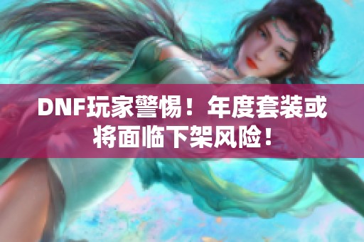 DNF玩家警惕！年度套装或将面临下架风险！