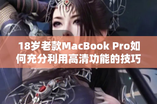 18岁老款MacBook Pro如何充分利用高清功能的技巧与体验