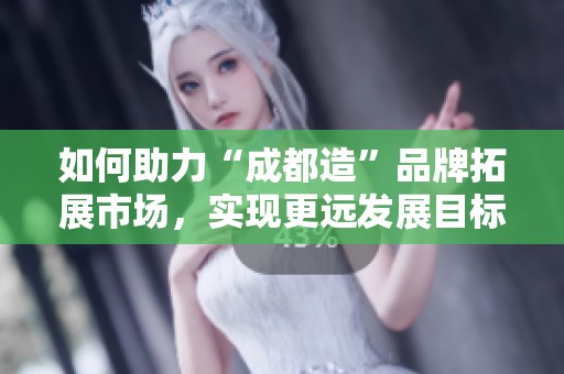 如何助力“成都造”品牌拓展市场，实现更远发展目标