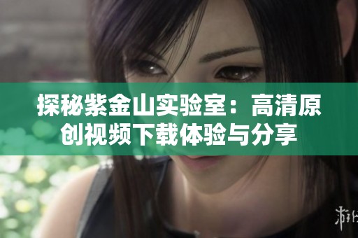 探秘紫金山实验室：高清原创视频下载体验与分享