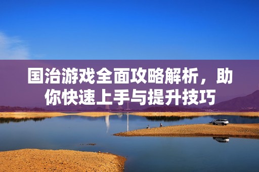 国治游戏全面攻略解析，助你快速上手与提升技巧