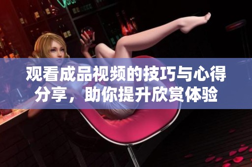观看成品视频的技巧与心得分享，助你提升欣赏体验